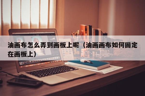 油画布怎么弄到画板上呢（油画画布如何固定在画板上）