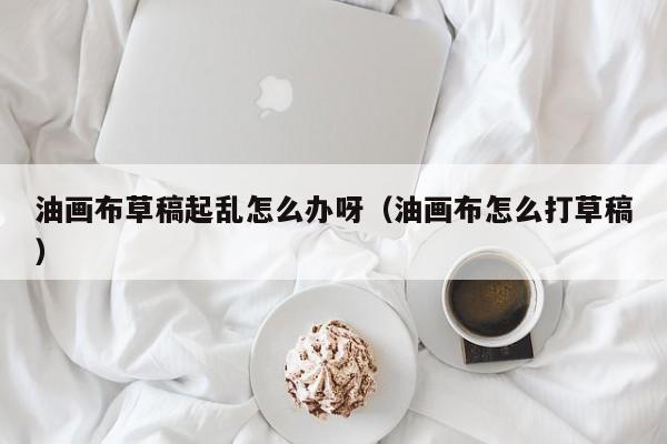 油画布草稿起乱怎么办呀（油画布怎么打草稿）
