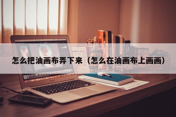 怎么把油画布弄下来（怎么在油画布上画画）