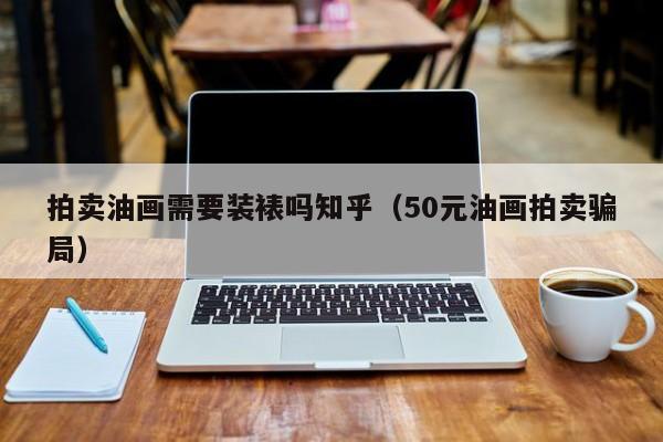 拍卖油画需要装裱吗知乎（50元油画拍卖骗局）