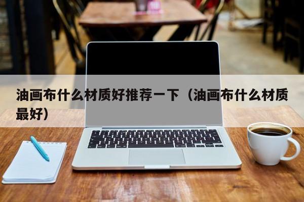 油画布什么材质好推荐一下（油画布什么材质最好）