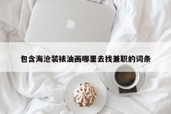 包含海沧装裱油画哪里去找兼职的词条