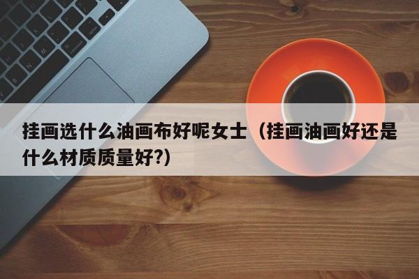 挂画选什么油画布好呢女士（挂画油画好还是什么材质质量好?）
