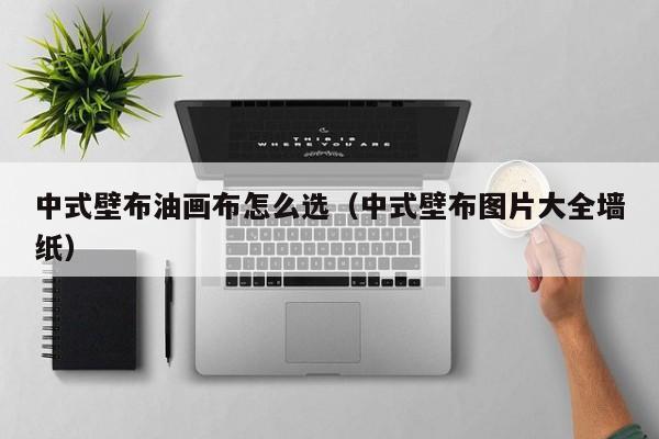 中式壁布油画布怎么选（中式壁布图片大全墙纸）