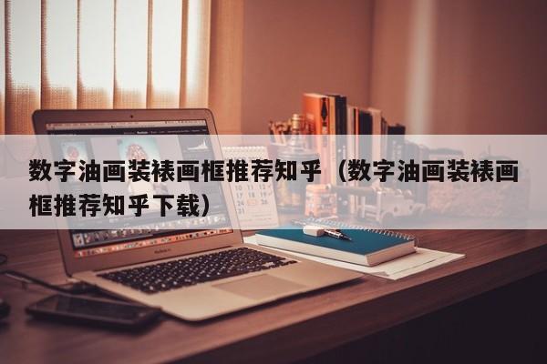 数字油画装裱画框推荐知乎（数字油画装裱画框推荐知乎下载）