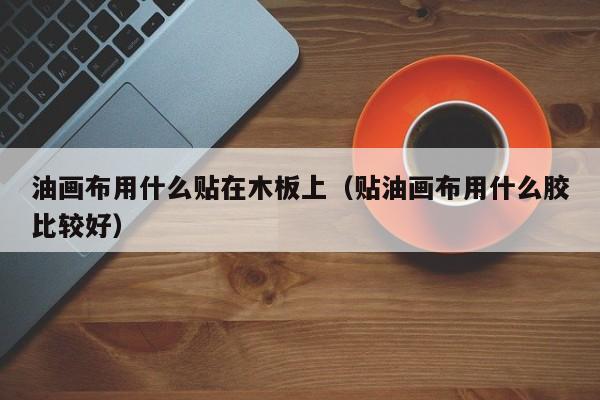 油画布用什么贴在木板上（贴油画布用什么胶比较好）
