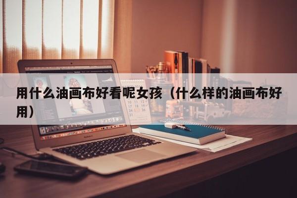 用什么油画布好看呢女孩（什么样的油画布好用）
