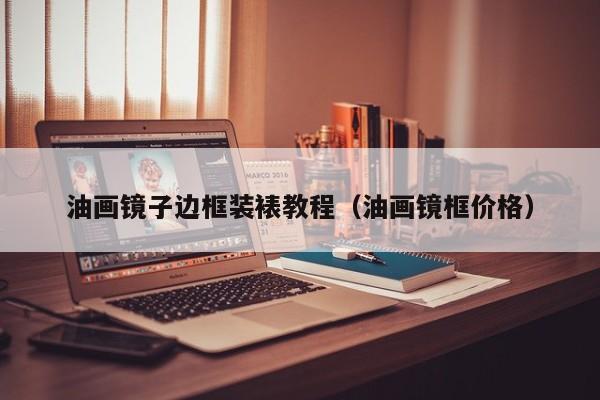 油画镜子边框装裱教程（油画镜框价格）
