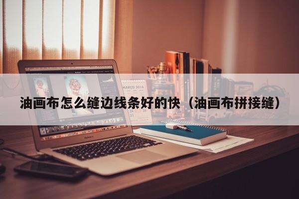 油画布怎么缝边线条好的快（油画布拼接缝）