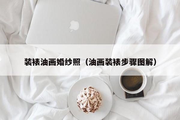 装裱油画婚纱照（油画装裱步骤图解）