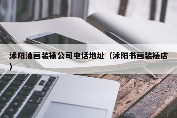 沭阳油画装裱公司电话地址（沭阳书画装裱店）