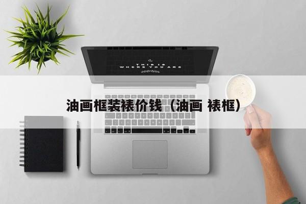 油画框装裱价钱（油画 裱框）