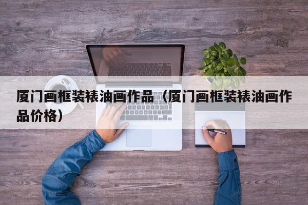 厦门画框装裱油画作品（厦门画框装裱油画作品价格）