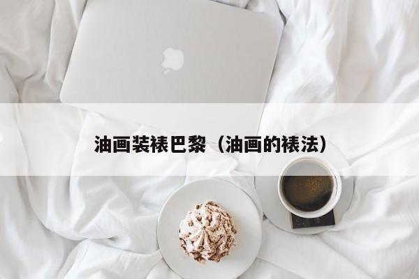 油画装裱巴黎（油画的裱法）