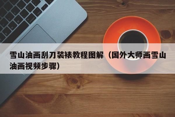 雪山油画刮刀装裱教程图解（国外大师画雪山油画视频步骤）