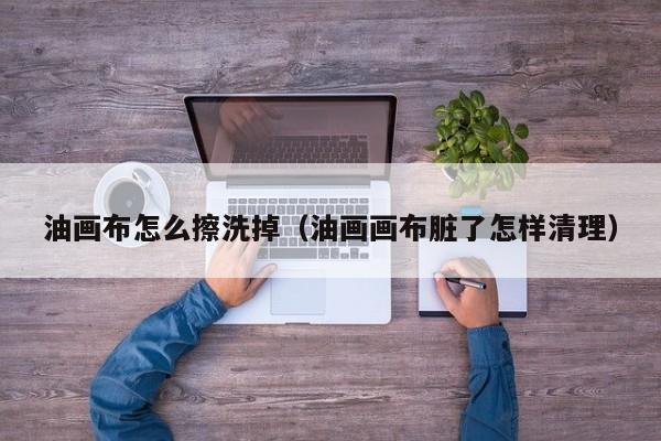 油画布怎么擦洗掉（油画画布脏了怎样清理）
