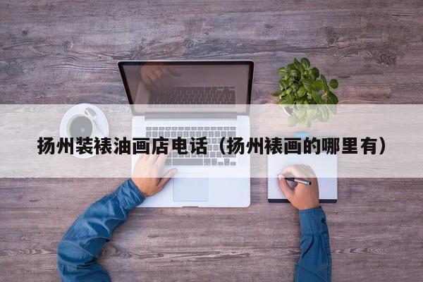 扬州装裱油画店电话（扬州裱画的哪里有）