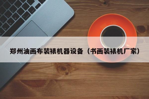 郑州油画布装裱机器设备（书画装裱机厂家）
