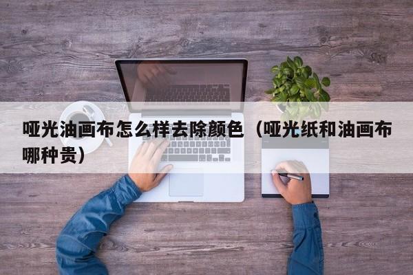 哑光油画布怎么样去除颜色（哑光纸和油画布哪种贵）