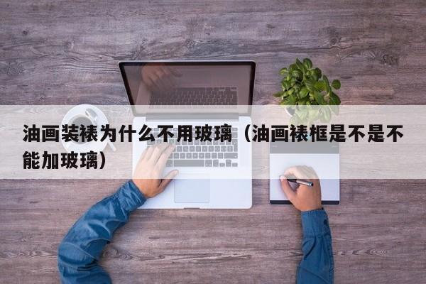 油画装裱为什么不用玻璃（油画裱框是不是不能加玻璃）