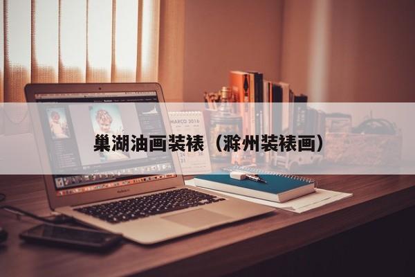 巢湖油画装裱（滁州装裱画）