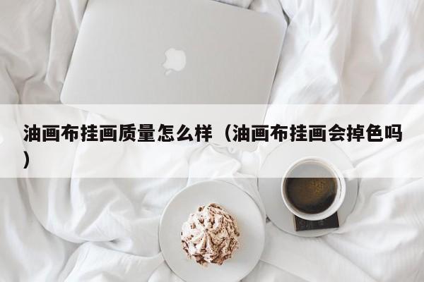 油画布挂画质量怎么样（油画布挂画会掉色吗）