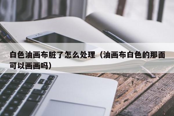 白色油画布脏了怎么处理（油画布白色的那面可以画画吗）