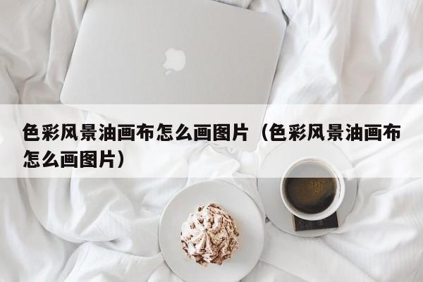 色彩风景油画布怎么画图片（色彩风景油画布怎么画图片）