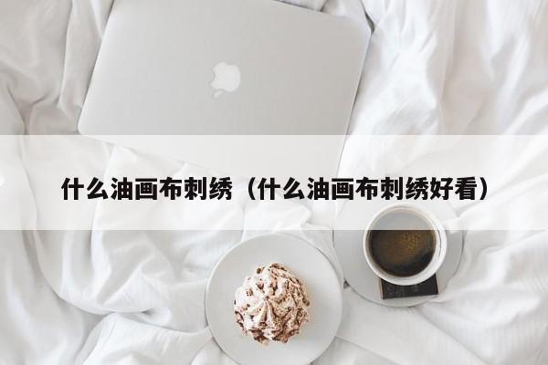 什么油画布刺绣（什么油画布刺绣好看）