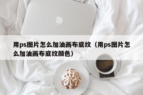 用ps图片怎么加油画布底纹（用ps图片怎么加油画布底纹颜色）