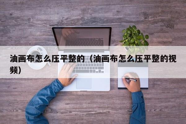 油画布怎么压平整的（油画布怎么压平整的视频）