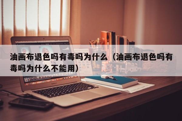 油画布退色吗有毒吗为什么（油画布退色吗有毒吗为什么不能用）