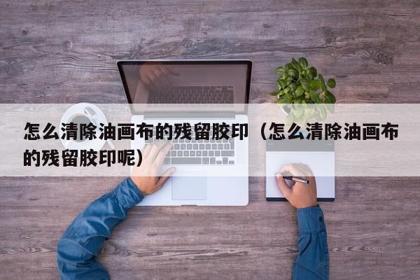 怎么清除油画布的残留胶印（怎么清除油画布的残留胶印呢）