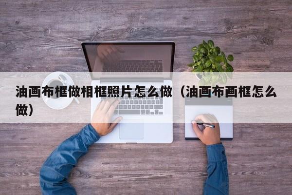 油画布框做相框照片怎么做（油画布画框怎么做）