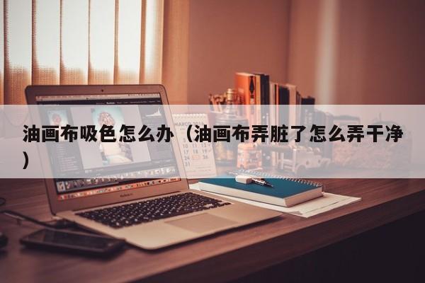 油画布吸色怎么办（油画布弄脏了怎么弄干净）