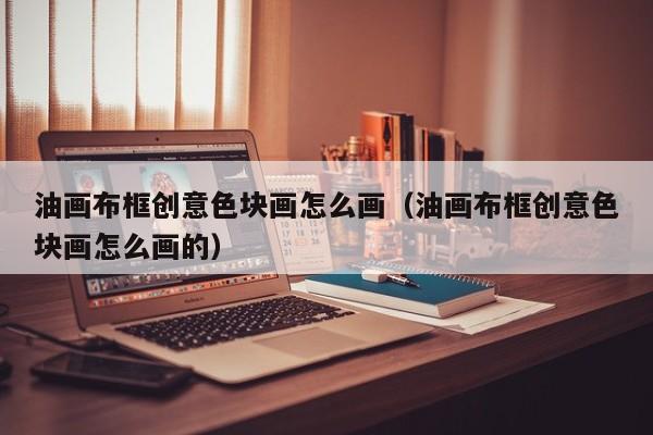 油画布框创意色块画怎么画（油画布框创意色块画怎么画的）