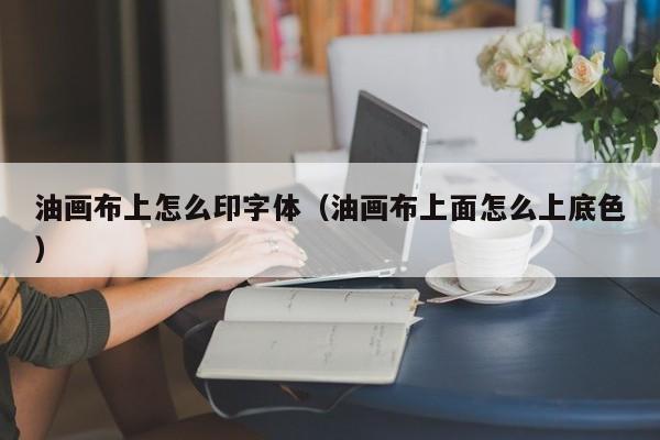 油画布上怎么印字体（油画布上面怎么上底色）