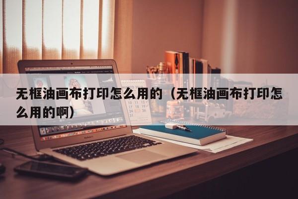无框油画布打印怎么用的（无框油画布打印怎么用的啊）