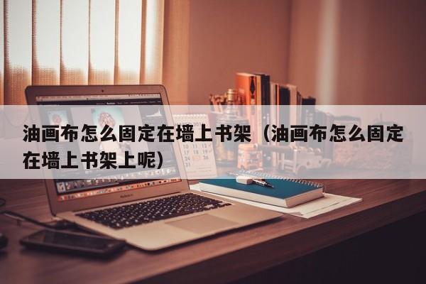 油画布怎么固定在墙上书架（油画布怎么固定在墙上书架上呢）