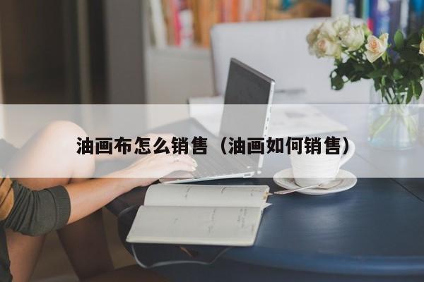 油画布怎么销售（油画如何销售）