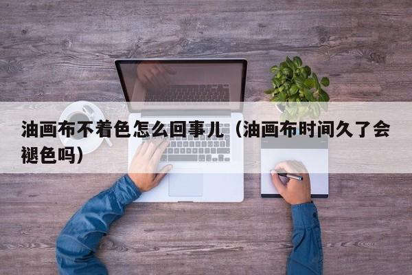 油画布不着色怎么回事儿（油画布时间久了会褪色吗）