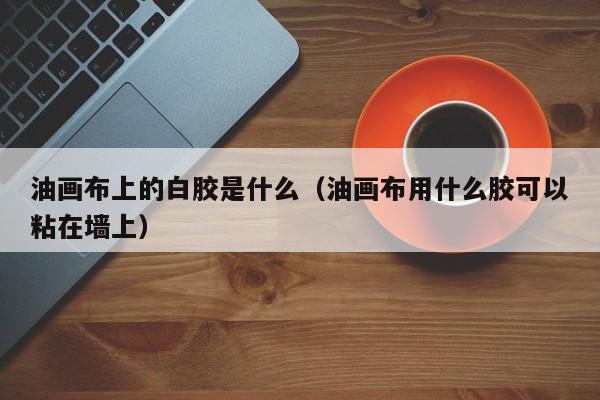 油画布上的白胶是什么（油画布用什么胶可以粘在墙上）