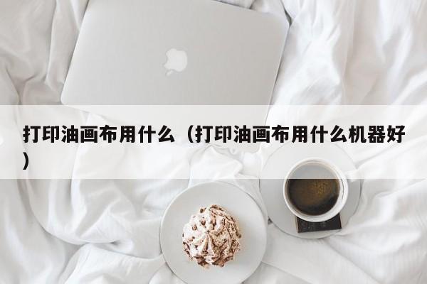 打印油画布用什么（打印油画布用什么机器好）