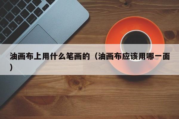 油画布上用什么笔画的（油画布应该用哪一面）