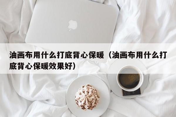 油画布用什么打底背心保暖（油画布用什么打底背心保暖效果好）