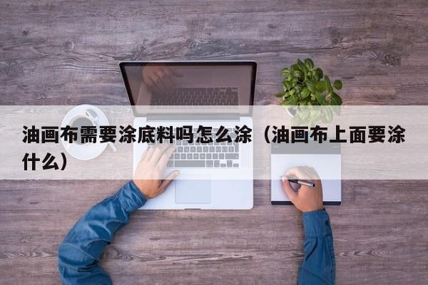 油画布需要涂底料吗怎么涂（油画布上面要涂什么）