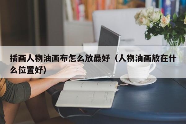 插画人物油画布怎么放最好（人物油画放在什么位置好）