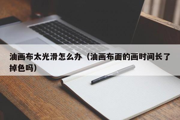 油画布太光滑怎么办（油画布面的画时间长了掉色吗）