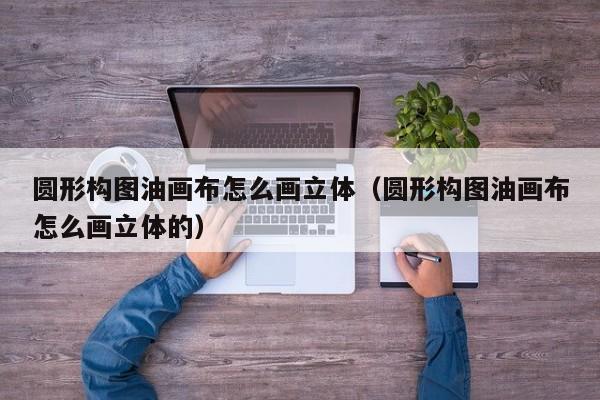 圆形构图油画布怎么画立体（圆形构图油画布怎么画立体的）