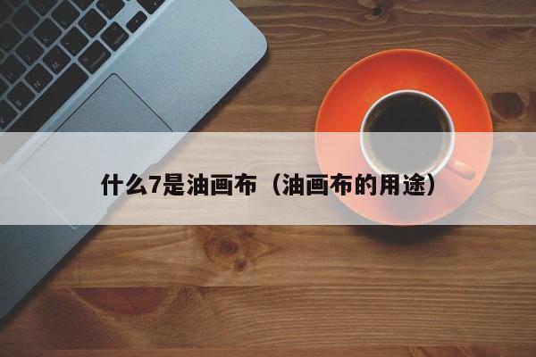 什么7是油画布（油画布的用途）